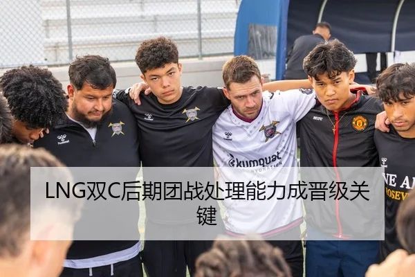LNG双C后期团战处理能力成晋级关键