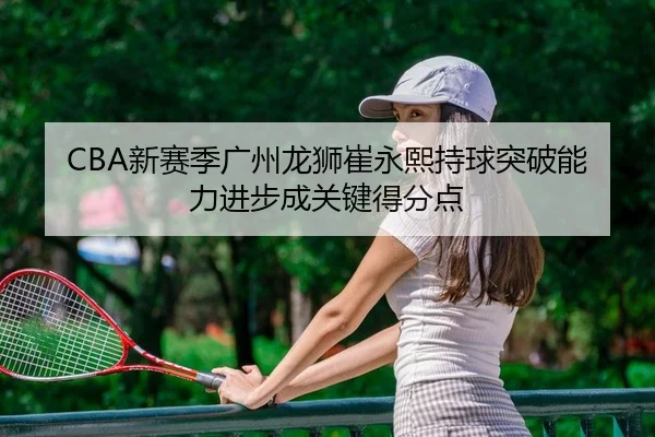 CBA新赛季广州龙狮崔永熙持球突破能力进步成关键得分点